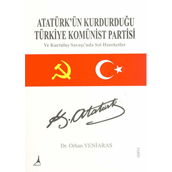 Atatürk'ün Kurduğu Türkiye Komünist Partisi Ve Kurtuluş Savaşında Sol Hareketler Orhan Yeniaras