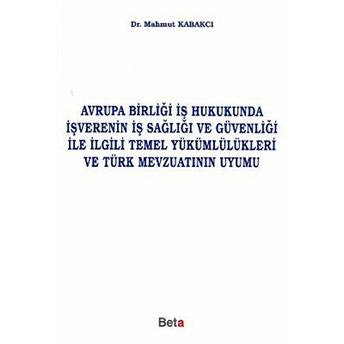 Avrupa Birliği Iş Hukukunda Işverenin Iş Sağlığı Ve Güvenliği Ile Ilgili Temel Yükümlülükleri Ve Türk Mevzuatının Uyumu Mahmut Kabakcı