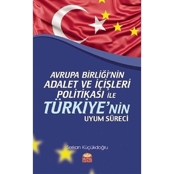 Avrupa Birliği’nin Adalet Ve Içişleri Politikası Ile Türkiye’nin Uyum Süreci - Serkan Küçükdoğru