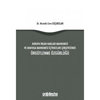 Avrupa Insan Hakları Mahkemesi Ve Anayasa Mahkemesi Içtihatları Çerçevesinde Örgütlenme Özgürlüğü Mustafa Eren Güçarslan