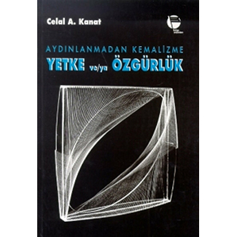 Aydınlanmadan Kemalizme Yetke Ve/Ya Özgürlük - Celal A. Kanat