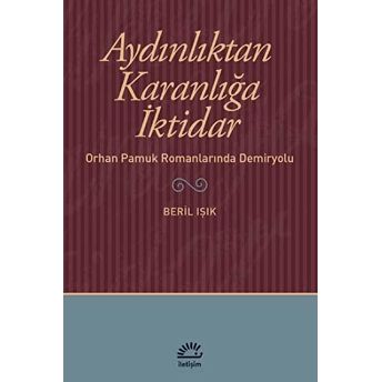 Aydınlıktan Karanlığa Iktidar Orhan Pamuk Romanlarında Demiryolu Beril Işık