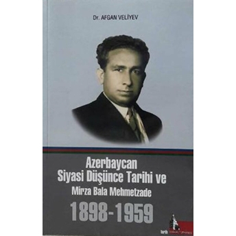 Azerbaycan Siyasi Düşünce Tarihi Ve Mirza Bala Mehmetzade 1898-1959 Afgan Veliyev