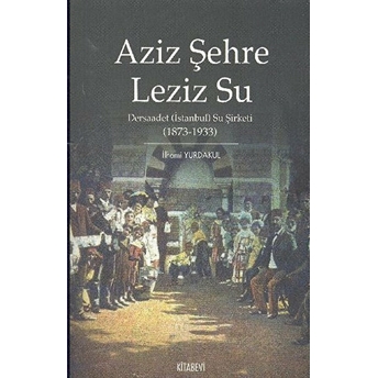 Aziz Şehre Leziz Su - Dersaadet (Istanbul) Su Şirketi 1873-1933