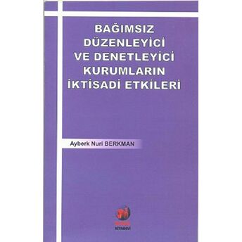 Bağımsız Düzenleyici Ve Denetleyici Kurumların Iktisadi Etkileri Ayberk Nuri Berkman