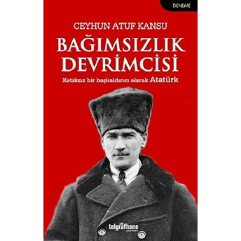 Bağımsızlık Devrimcisi - Katkısız Bir Başkaldırıcı Olarak Atatürk Ceyhun Atuf Kansu