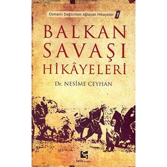 Balkan Savaşı Hikayeleri Osmanlı Dağılırken Ağlayan Hikayeler 1 Nesime Ceyhan