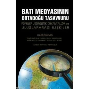 Batı Medyasının Ortadoğu Tasavvuru; Popüler Jeopolitik, Oryantalizm Ve Uluslararası Ilişkilerpopüler Jeopolitik, Oryantalizm Ve Uluslararası Ilişkiler Mahmut Gökmen