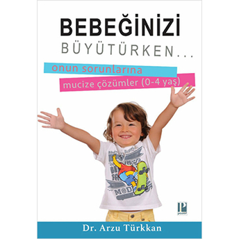 Bebeğinizi Büyütürken... Onun Sorunlarına Mucize Çözümler (0-4 Yaş) Arzu Türkkan