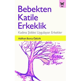 Bebekten Katile Erkeklik - Kadına Şiddet Uygulayan Erkekler Aslıhan Burcu Öztürk