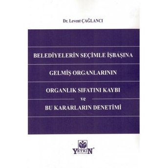 Belediyelerin Seçimle Işbaşına Gelmiş Organlarının Organlık Sıfatını Kaybı Ve Bu Kararların Denetimi Levent Çağlancı