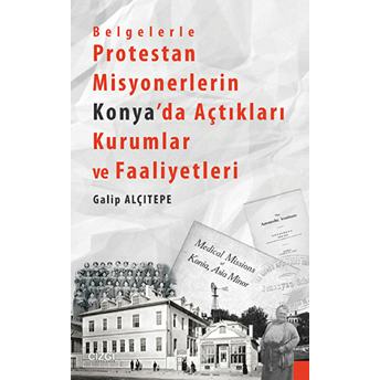 Belgelerle Protestan Misyonerlerin Konya'da Açtıkları Kurumlar Ve Faaliyetleri Galip Alçıtepe