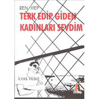 Ben Hep Terk Edip Giden Kadınları Sevdim Ilyas Yıldız