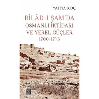 Bilad-I Şam’da Osmanlı Iktidarı Ve Yerel Güçler 1700-1775 Yahya Koç