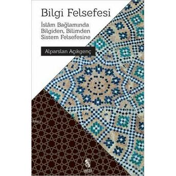 Bilgi Felsefesi; Islâm Bağlamında Bilgiden, Bilimden Sistem Felsefesineislâm Bağlamında Bilgiden, Bilimden Sistem Felsefesine Alparslan Açıkgenç