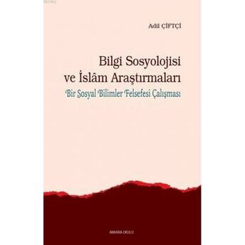 Bilgi Sosyolojisi Ve Islam Araştırmaları; Bir Sosyal Bilimler Felsefesi Çalışmasıbir Sosyal Bilimler Felsefesi Çalışması Adil Çiftçi