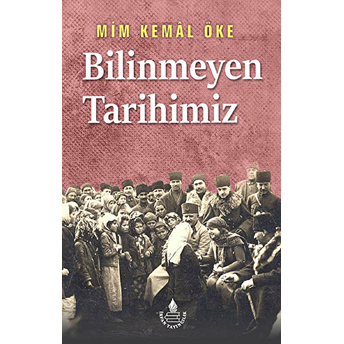 Bilinmeyen Tarihimiz - Tarihin Süzgecinden Mim Kemal Öke