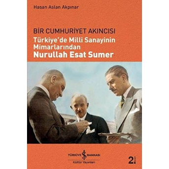 Bir Cumhuriyet Akıncısı - Türkiye'de Milli Sanayinin Mimarlarından Nurullah Esat Sumer Hasan Aslan Akpınar