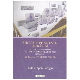 Bir Kütüphanenin Hikayesi Bilkent Üniversitesi Kütüphanesinin Ilk Yirmi Yılı (1986-2005) Kurums Phyllis Lepon Erdoğan