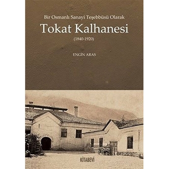 Bir Osmanlı Sanayi Teşebbüsü Olarak Tokat Kalhanesi (1840-1920) Engin Aras