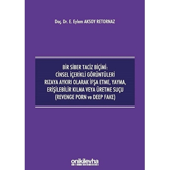 Bir Siber Taciz Biçimi : Cinsel Içerikli Görüntüleri Rızaya Aykırı Olarak Ifşa Etme, Yayma, Erişilebilir Kılma Veya Üretme Suçu (Revenge Porn Ve Deep Fake) - Eylem Aksoy Retornaz