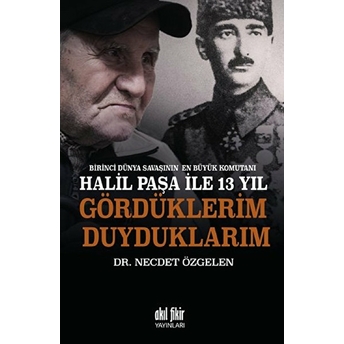 Birinci Dünya Savaşının En Büyük Komutanı Halil Paşa Ile 13 Yıl Gördüklerim Duyduklarım Necdet Özgelen