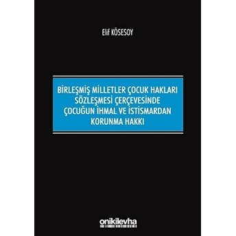 Birleşmiş Milletler Çocuk Hakları Sözleşmesi Çerçevesinde Çocuğun Ihmal Ve Istismardan Korunma Hakkı - Elif Kösesoy