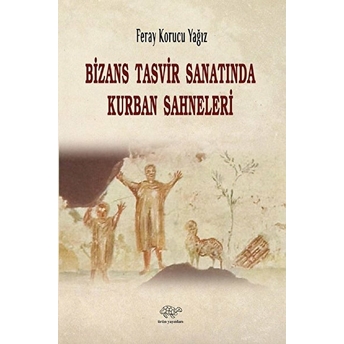 Bizans Tasvir Sanatında Kurban Sahneleri Feray Korucu Yağız