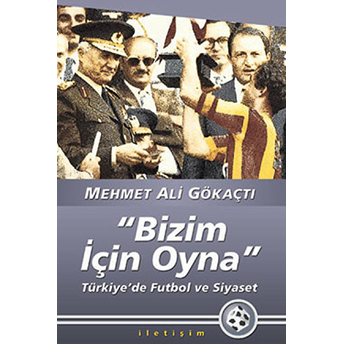 Bizim Için Oyna Türkiye'de Futbol Ve Siyaset Mehmet Ali Gökaçtı