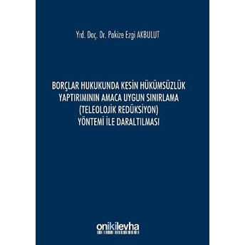 Borçlar Hukukunda Kesin Hükümsüzlük Yaptırımının Amaca Uygun Sınırlama (Teleolojik Redüksiyon) Yöntemi Ile Daraltılması Pakize Ezgi Akbulut