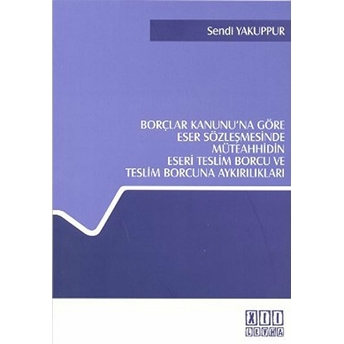 Borçlar Kanunu’na Göre Eser Sözleşmesinde Müteahhidin Eseri Teslim Borcu Ve Teslim Borcuna Aykırılıkları Sendi Yakuppur