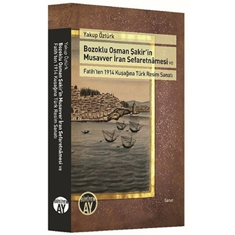 Bozoklu Osman Şakir’in Musavver Iran Sefaretnamesi Ve Fatih’ten 1914 Kuşağına Türk Resim Sanatı Yakup Öztürk