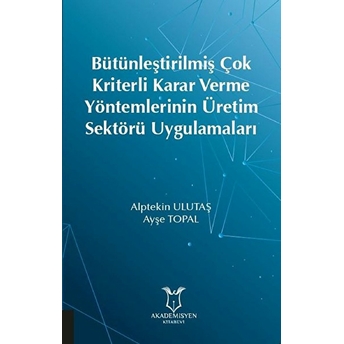 Bütünleştirilmiş Çok Kriterli Karar Verme Yöntemlerinin Üretim Sektörü Uygulamaları - Ayşe Topal