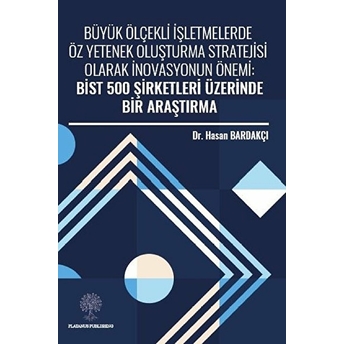 Büyük Ölçekli Işletmelerde Öz Yetenek Oluşturma Stratejisi Olarak Inovasyonun Önemi: Bist 500 Şirketleri Üzerinde Bir Araştırma - Hasan Bardakçı