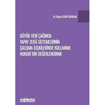 Büyük Veri Çağında Yapay Zeka Sistemlerinin Çalışma Ilişkilerinde Kullanımı: Hukuki Bir Değerlendirme - Başak Ozan Özparlak