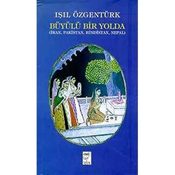 Büyülü Bir Yolda (Iran, Pakistan, Hindistan, Nepal) Işıl Özgentürk