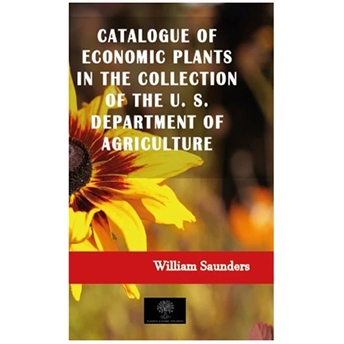 Catalogue Of Economic Plants In The Collection Of The U. S. Department Of Agriculture - William Saunders