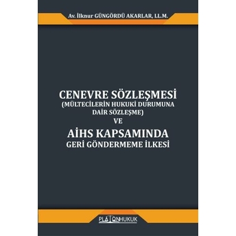 Cenevre Sözleşmesi (Mültecilerin Hukuki Durumuna Dair Sözleşme) Ve Aihs Kapsamında Geri Göndermeme Ilkesi Ilknur Güngördü Akarlar