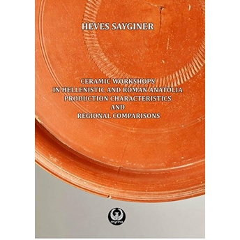 Ceramic Workshops In Hellenistic And Roman Anatolia: Production Characteristics And Regional Comparisons Heves Saygıner