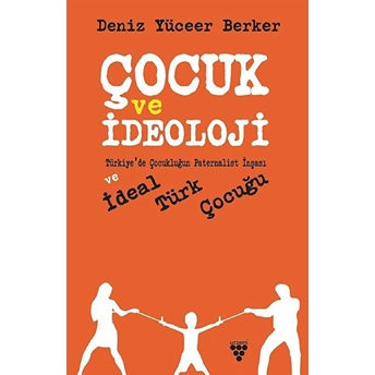 Çocuk Ve Ideoloji & Türkiye’de Çocukluğun Paternalist Inşası Ve Ideal Türk Çocuğu Deniz Yüceer Berker