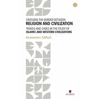 Crossing The Border Between Religion And Civilization - Trends And Cases In The Study Of Islamic And Western Civilizations Mukerrem Miftah