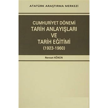 Cumhuriyet Dönemi Tarih Anlayışları Ve Tarih Eğitimi (1923-1960) Nevzat Köken