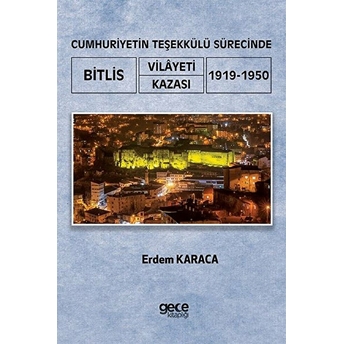 Cumhuriyetin Teşekkülü Sürecinde Bitlis Vilayeti -Kazası (1919-1950) - Erdem Karaca