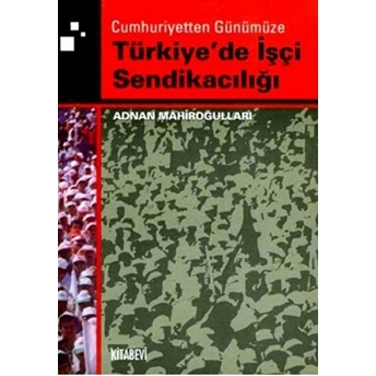 Cumhuriyetten Günümüze Türkiye'De Işçi Sendikacılığı Adnan Mahiroğulları