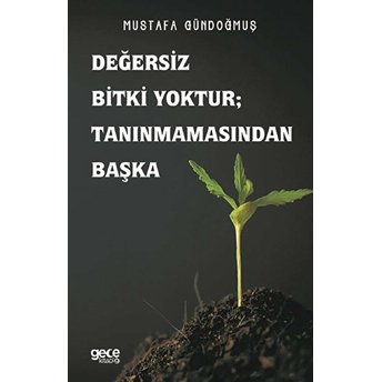 Değersiz Bitki Yoktur ; Tanınmamasından Başka - Mustafa Gündoğmuş