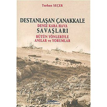 Destanlaşan Çanakkale Deniz Kara Hava Savaşları Bütün Yönleriyle Anılar Ve Yorumlar Turhan Seçer