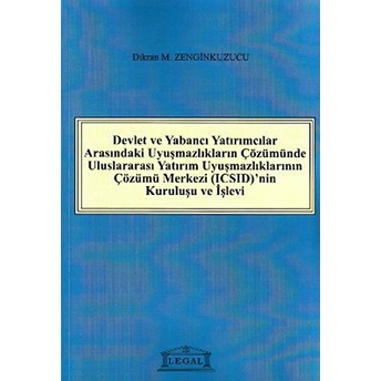 Devlet Ve Yabancı Yatırımcılar Arasındaki Uyuşmazlıkların Çözümünde Uluslararası Yatırım Uyuşmazlıklarının Çözümü Merkezi (Icsıd)’Nin Kuruluşu Ve Işleyişi Dikran M. Zenginkuzucu