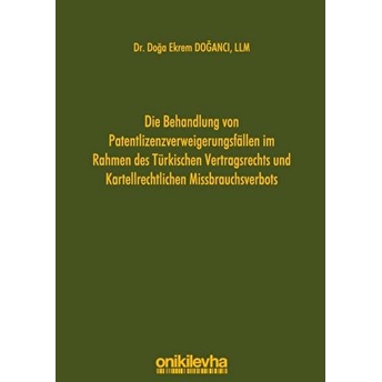 Die Behandlung Von Patentlizenzverweigerungsfallen Im Rahmen Des Türkischen Vertragsrechts Und Kartellrechtlichen Missbrauchsverbots - Doğa Ekrem Doğancı