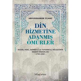 Din Hizmetine Adanmış Ömürler Kozan, Feke, Saimbeyli Ve Tufanbeyli Bölgesinin Manevî Önderleri (1750-1950) Abdurrahman Yılmaz