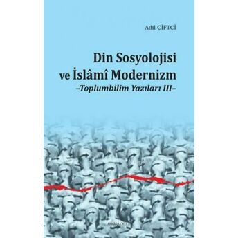 Din Sosyolojisi Ve Islâmî Modernizm; Toplumbilim Yazıları Iııtoplumbilim Yazıları Iıı Adil Çiftçi